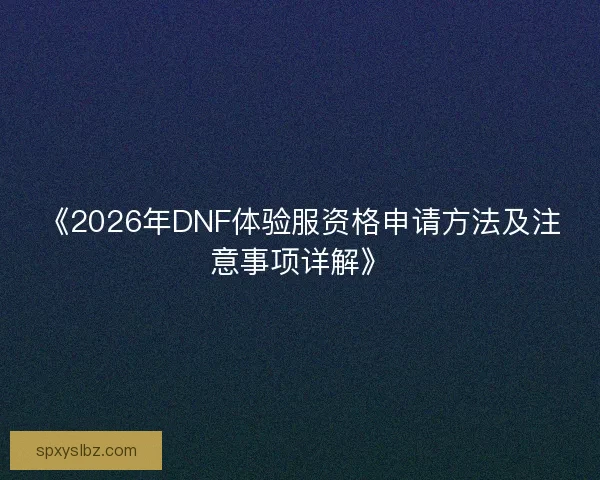 《2026年DNF体验服资格申请方法及注意事项详解》