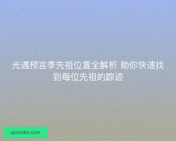 光遇预言季先祖位置全解析 助你快速找到每位先祖的踪迹