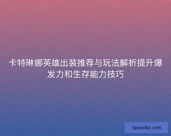 卡特琳娜英雄出装推荐与玩法解析提升爆发力和生存能力技巧