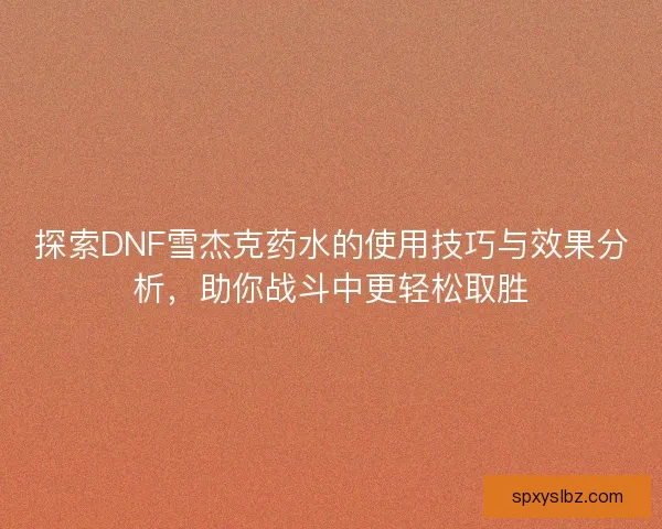 探索DNF雪杰克药水的使用技巧与效果分析,助你战斗中更轻松取胜 探索DNF雪杰克药水的使用技巧与效果分析,助你战斗中更轻松取胜