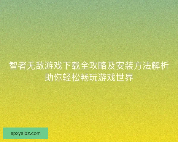 智者无敌游戏下载全攻略及安装方法解析助你轻松畅玩游戏世界