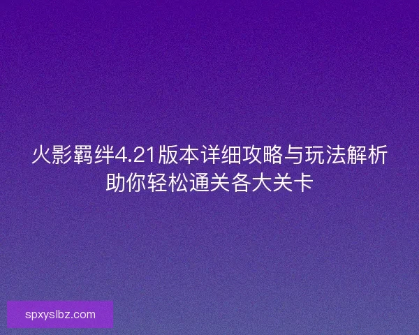 火影羁绊4.21版本详细攻略与玩法解析助你轻松通关各大关卡 火影羁绊4.21版本详细攻略与玩法解析助你轻松通关各大关卡