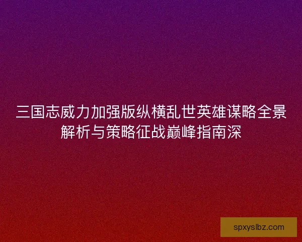三国志威力加强版纵横乱世英雄谋略全景解析与策略征战巅峰指南深