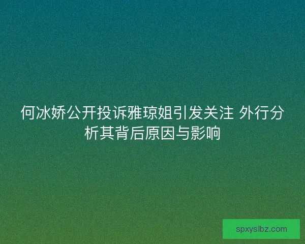 何冰娇公开投诉雅琼姐引发关注 外行分析其背后原因与影响 何冰娇公开投诉雅琼姐引发关注 外行分析其背后原因与影响