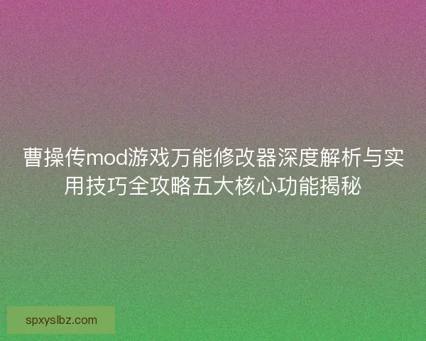曹操传mod游戏万能修改器深度解析与实用技巧全攻略五大核心功能揭秘 曹操传mod游戏万能修改器深度解析与实用技巧全攻略五大核心功能揭秘