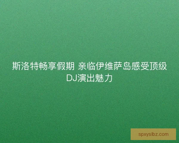 斯洛特畅享假期 亲临伊维萨岛感受顶级DJ演出魅力 斯洛特畅享假期 亲临伊维萨岛感受顶级DJ演出魅力
