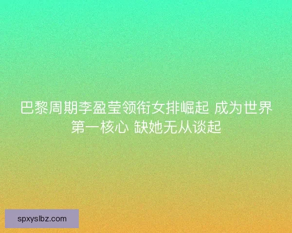 巴黎周期李盈莹领衔女排崛起 成为世界第一核心 缺她无从谈起 巴黎周期李盈莹领衔女排崛起 成为世界第一核心 缺她无从谈起