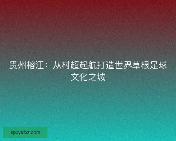 贵州榕江：从村超起航打造世界草根足球文化之城