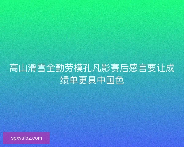 高山滑雪全勤劳模孔凡影赛后感言要让成绩单更具中国色
