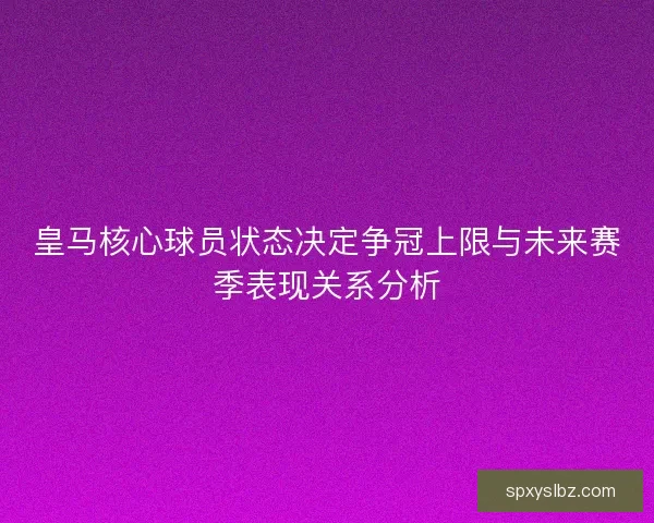 皇马核心球员状态决定争冠上限与未来赛季表现关系分析