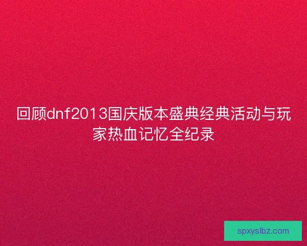 回顾dnf2013国庆版本盛典经典活动与玩家热血记忆全纪录