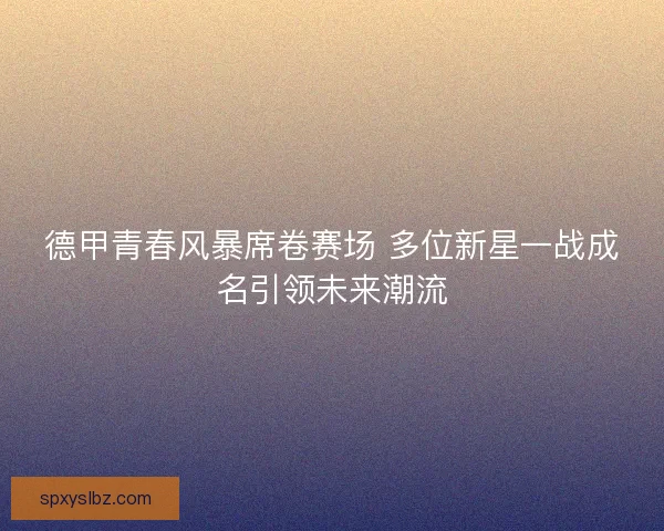 德甲青春风暴席卷赛场 多位新星一战成名引领未来潮流 德甲青春风暴席卷赛场 多位新星一战成名引领未来潮流