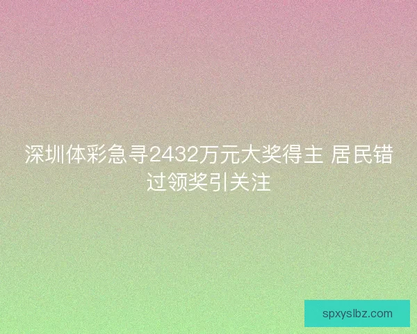 深圳体彩急寻2432万元大奖得主 居民错过领奖引关注 深圳体彩急寻2432万元大奖得主 居民错过领奖引关注
