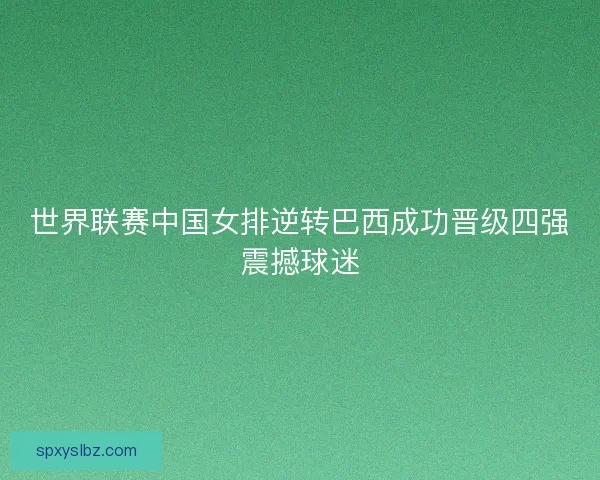 世界联赛中国女排逆转巴西成功晋级四强震撼球迷