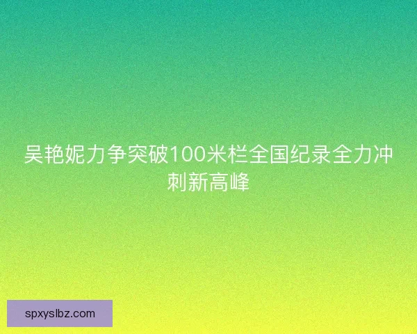 吴艳妮力争突破100米栏全国纪录全力冲刺新高峰 吴艳妮力争突破100米栏全国纪录全力冲刺新高峰