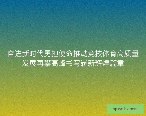 奋进新时代勇担使命推动竞技体育高质量发展再攀高峰书写崭新辉煌篇章 奋进新时代勇担使命推动竞技体育高质量发展再攀高峰书写崭新辉煌篇章