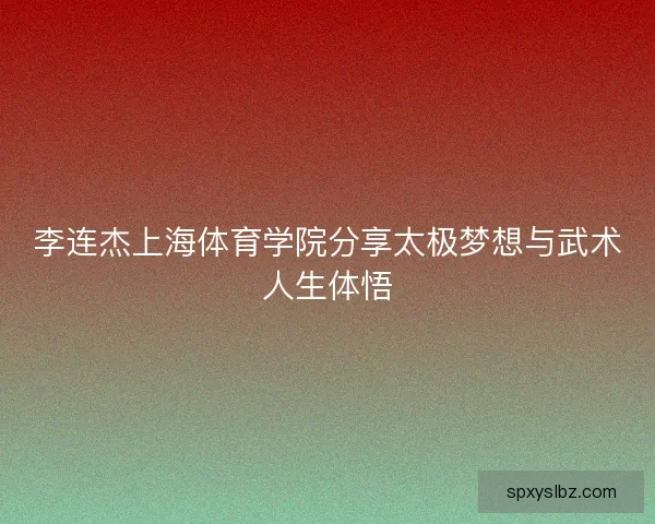 李连杰上海体育学院分享太极梦想与武术人生体悟 李连杰上海体育学院分享太极梦想与武术人生体悟