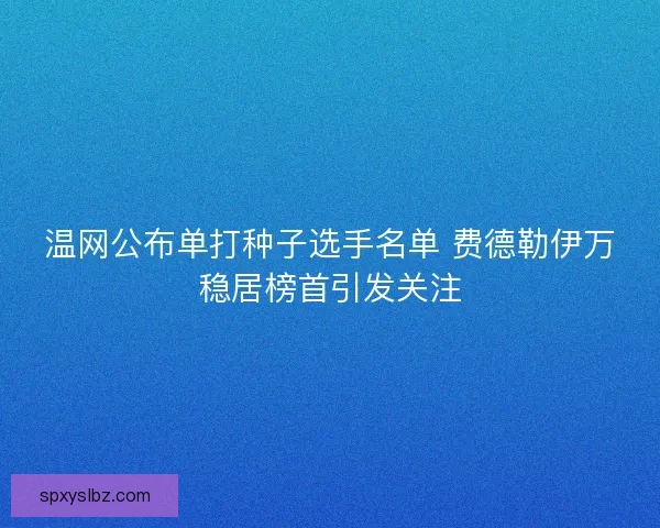 温网公布单打种子选手名单 费德勒伊万稳居榜首引发关注 温网公布单打种子选手名单 费德勒伊万稳居榜首引发关注