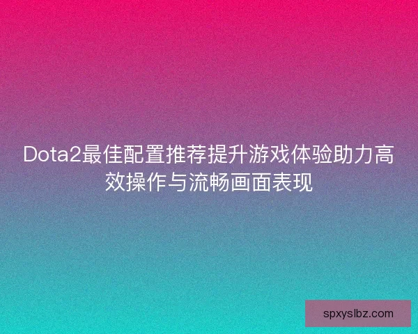 Dota2最佳配置推荐提升游戏体验助力高效操作与流畅画面表现 Dota2最佳配置推荐提升游戏体验助力高效操作与流畅画面表现