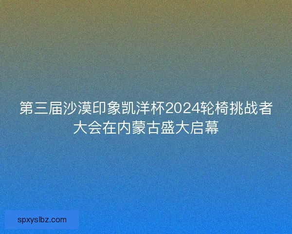 第三届沙漠印象凯洋杯2024轮椅挑战者大会在内蒙古盛大启幕