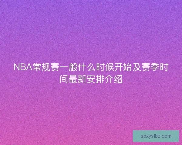 NBA常规赛一般什么时候开始及赛季时间最新安排介绍 NBA常规赛一般什么时候开始及赛季时间最新安排介绍