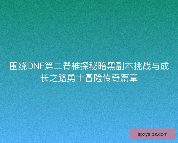 围绕DNF第二脊椎探秘暗黑副本挑战与成长之路勇士冒险传奇篇章 围绕DNF第二脊椎探秘暗黑副本挑战与成长之路勇士冒险传奇篇章