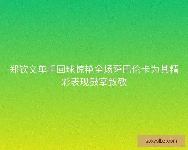 郑钦文单手回球惊艳全场萨巴伦卡为其精彩表现鼓掌致敬 郑钦文单手回球惊艳全场萨巴伦卡为其精彩表现鼓掌致敬