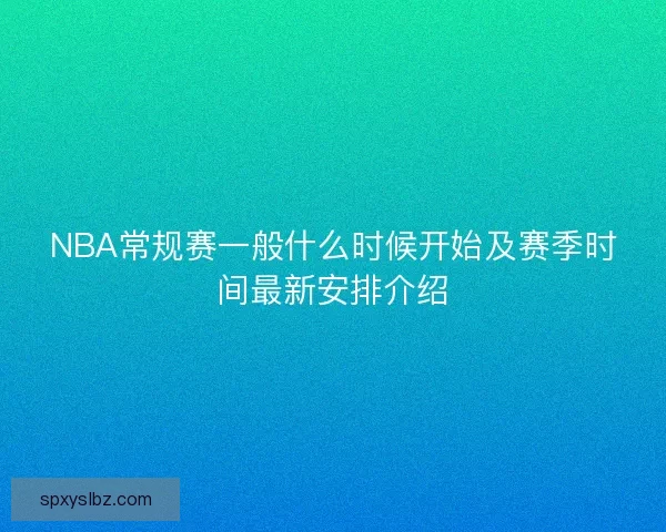 NBA常规赛一般什么时候开始及赛季时间最新安排介绍 NBA常规赛一般什么时候开始及赛季时间最新安排介绍