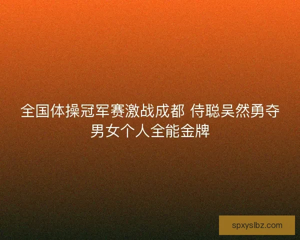 全国体操冠军赛激战成都 侍聪吴然勇夺男女个人全能金牌