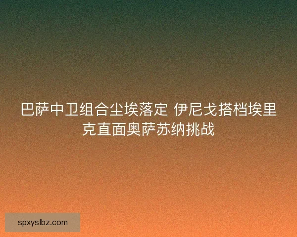 巴萨中卫组合尘埃落定 伊尼戈搭档埃里克直面奥萨苏纳挑战