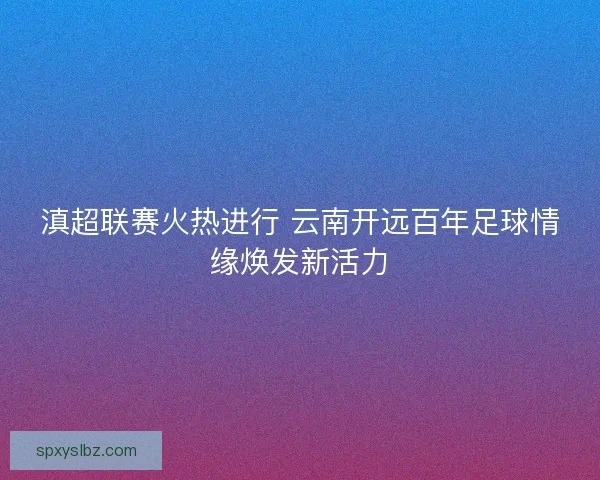 滇超联赛火热进行 云南开远百年足球情缘焕发新活力