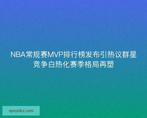 NBA常规赛MVP排行榜发布引热议群星竞争白热化赛季格局再塑