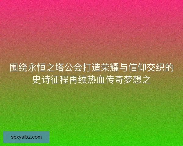 围绕永恒之塔公会打造荣耀与信仰交织的史诗征程再续热血传奇梦想之 围绕永恒之塔公会打造荣耀与信仰交织的史诗征程再续热血传奇梦想之
