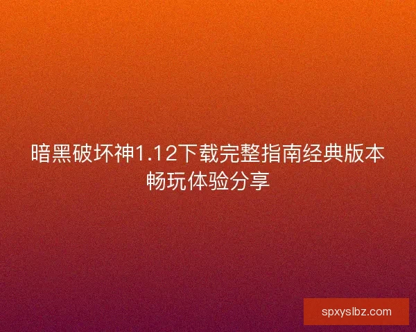 暗黑破坏神1.12下载完整指南经典版本畅玩体验分享 暗黑破坏神1.12下载完整指南经典版本畅玩体验分享