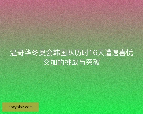 温哥华冬奥会韩国队历时16天遭遇喜忧交加的挑战与突破 温哥华冬奥会韩国队历时16天遭遇喜忧交加的挑战与突破