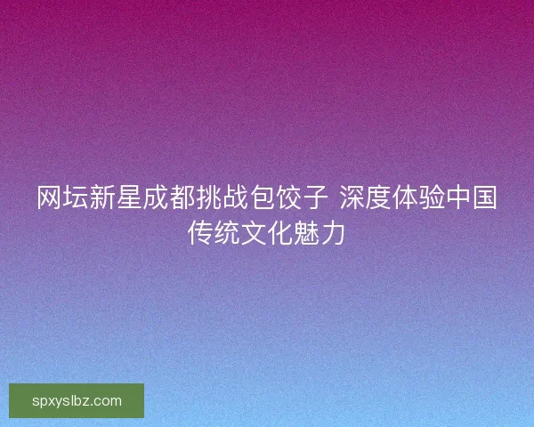 网坛新星成都挑战包饺子 深度体验中国传统文化魅力 网坛新星成都挑战包饺子 深度体验中国传统文化魅力