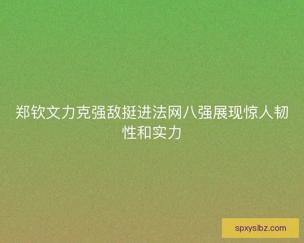 郑钦文力克强敌挺进法网八强展现惊人韧性和实力 郑钦文力克强敌挺进法网八强展现惊人韧性和实力