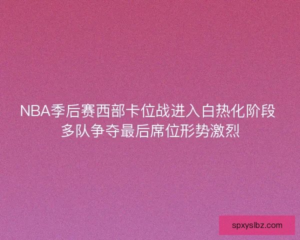 NBA季后赛西部卡位战进入白热化阶段 多队争夺最后席位形势激烈 NBA季后赛西部卡位战进入白热化阶段 多队争夺最后席位形势激烈