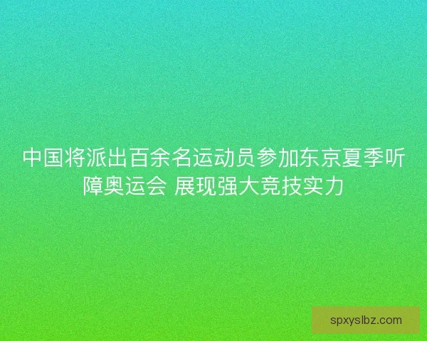 中国将派出百余名运动员参加东京夏季听障奥运会 展现强大竞技实力 中国将派出百余名运动员参加东京夏季听障奥运会 展现强大竞技实力