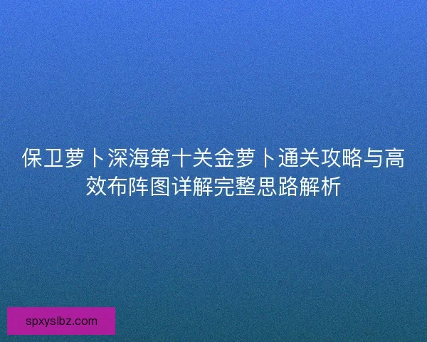 保卫萝卜深海第十关金萝卜通关攻略与高效布阵图详解完整思路解析 保卫萝卜深海第十关金萝卜通关攻略与高效布阵图详解完整思路解析