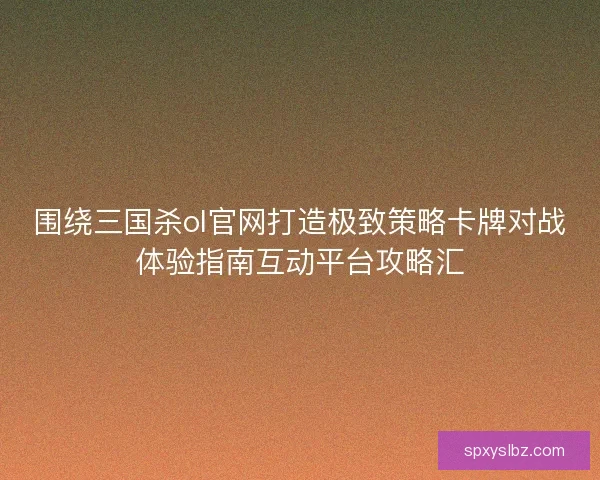 围绕三国杀ol官网打造极致策略卡牌对战体验指南互动平台攻略汇 围绕三国杀ol官网打造极致策略卡牌对战体验指南互动平台攻略汇