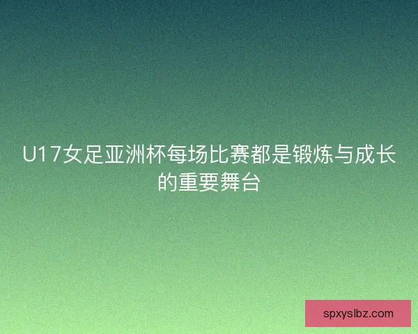 U17女足亚洲杯每场比赛都是锻炼与成长的重要舞台 U17女足亚洲杯每场比赛都是锻炼与成长的重要舞台