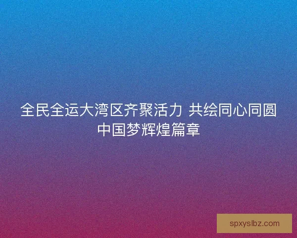 全民全运大湾区齐聚活力 共绘同心同圆中国梦辉煌篇章 全民全运大湾区齐聚活力 共绘同心同圆中国梦辉煌篇章