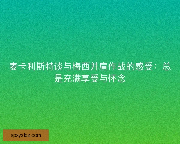 麦卡利斯特谈与梅西并肩作战的感受:总是充满享受与怀念 麦卡利斯特谈与梅西并肩作战的感受:总是充满享受与怀念