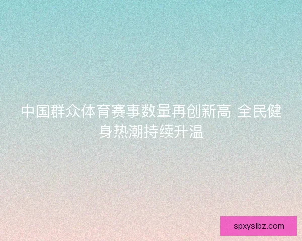 中国群众体育赛事数量再创新高 全民健身热潮持续升温 中国群众体育赛事数量再创新高 全民健身热潮持续升温