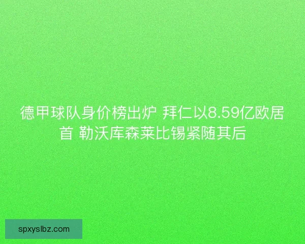 德甲球队身价榜出炉 拜仁以8.59亿欧居首 勒沃库森莱比锡紧随其后 德甲球队身价榜出炉 拜仁以8.59亿欧居首 勒沃库森莱比锡紧随其后