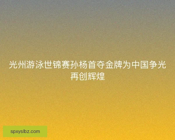 光州游泳世锦赛孙杨首夺金牌为中国争光再创辉煌 光州游泳世锦赛孙杨首夺金牌为中国争光再创辉煌