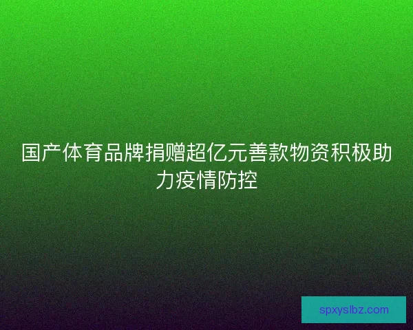 国产体育品牌捐赠超亿元善款物资积极助力疫情防控 国产体育品牌捐赠超亿元善款物资积极助力疫情防控