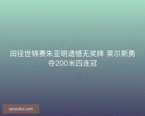 田径世锦赛朱亚明遗憾无奖牌 莱尔斯勇夺200米四连冠 田径世锦赛朱亚明遗憾无奖牌 莱尔斯勇夺200米四连冠